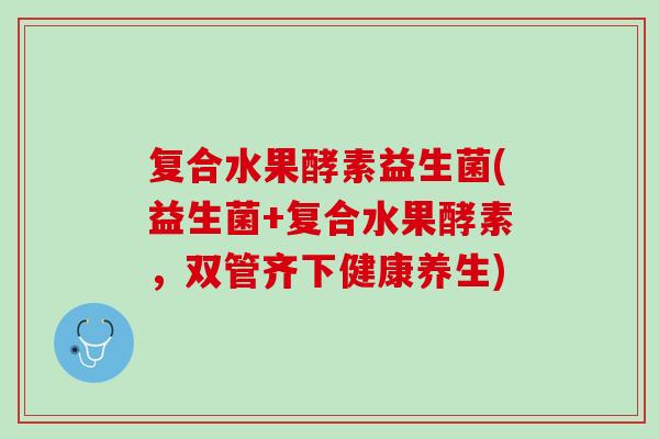 复合水果酵素益生菌(益生菌+复合水果酵素，双管齐下健康养生)