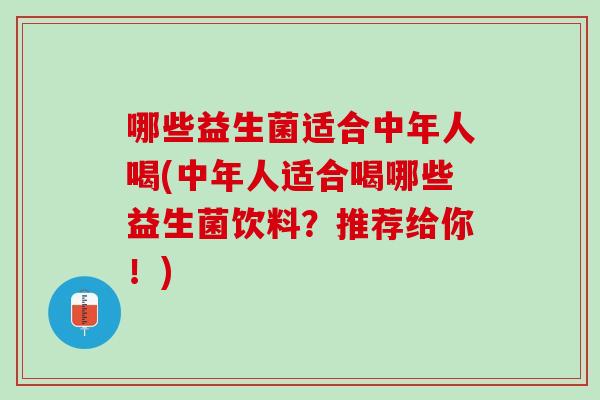 哪些益生菌适合中年人喝(中年人适合喝哪些益生菌饮料?推荐给你!) 哪些益生菌适合中年人喝(中年人适合喝哪些益生菌饮料?推荐给你!)