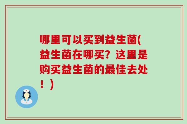 哪里可以买到益生菌(益生菌在哪买？这里是购买益生菌的最佳去处！)