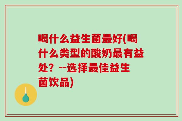 喝什么益生菌最好(喝什么类型的酸奶最有益处？--选择最佳益生菌饮品)