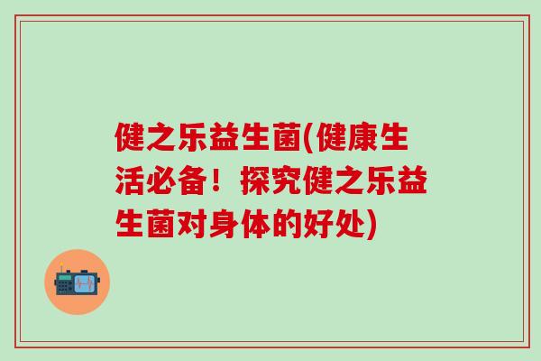 健之乐益生菌(健康生活必备！探究健之乐益生菌对身体的好处)