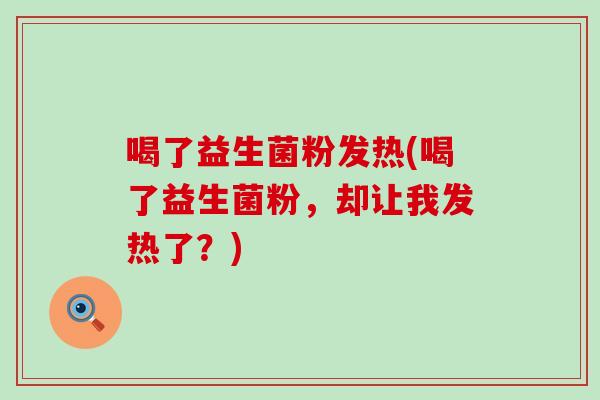 喝了益生菌粉发热(喝了益生菌粉，却让我发热了？)
