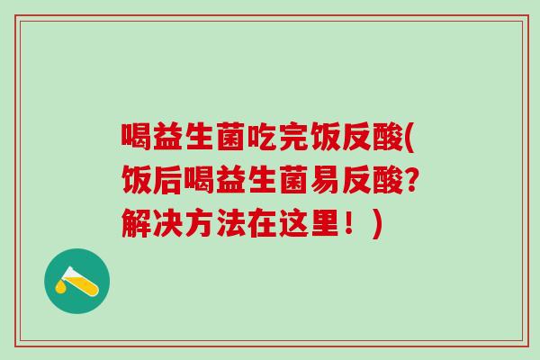 喝益生菌吃完饭反酸(饭后喝益生菌易反酸？解决方法在这里！)