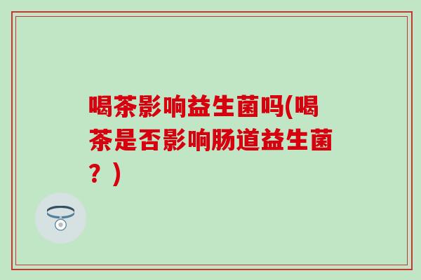喝茶影响益生菌吗(喝茶是否影响肠道益生菌？)