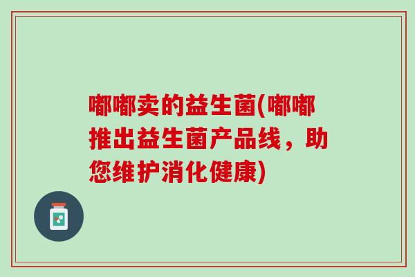 嘟嘟卖的益生菌(嘟嘟推出益生菌产品线，助您维护消化健康)