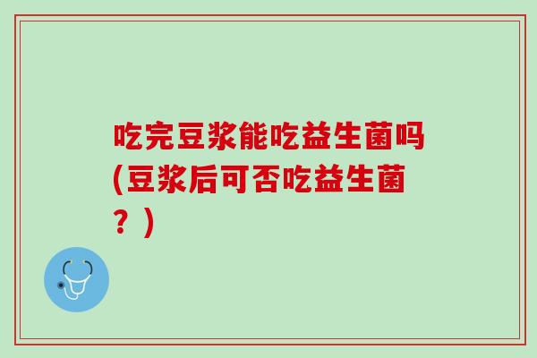 吃完豆浆能吃益生菌吗(豆浆后可否吃益生菌?) 吃完豆浆能吃益生菌吗(豆浆后可否吃益生菌?)