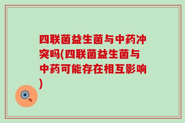 四联菌益生菌与中药冲突吗(四联菌益生菌与中药可能存在相互影响)
