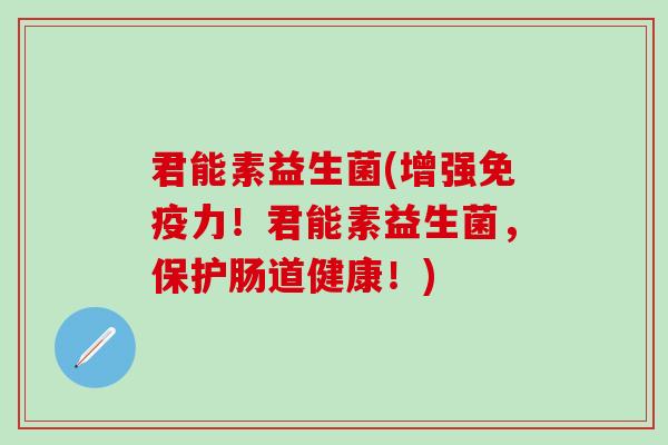 君能素益生菌(增强免疫力！君能素益生菌，保护肠道健康！)