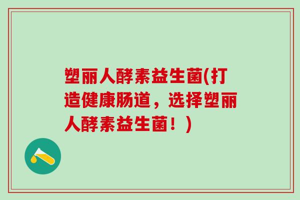 塑丽人酵素益生菌(打造健康肠道，选择塑丽人酵素益生菌！)
