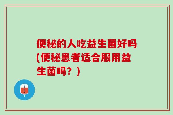 的人吃益生菌好吗(患者适合服用益生菌吗?) 的人吃益生菌好吗(患者适合服用益生菌吗?)