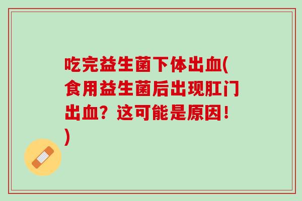吃完益生菌下体出(食用益生菌后出现肛门出?这可能是原因!) 吃完益生菌下体出(食用益生菌后出现肛门出?这可能是原因!)