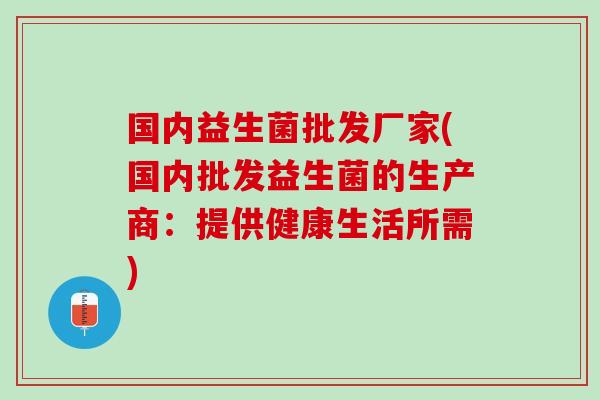 国内益生菌批发厂家(国内批发益生菌的生产商：提供健康生活所需)