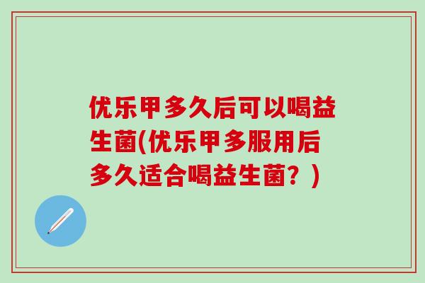 优乐甲多久后可以喝益生菌(优乐甲多服用后多久适合喝益生菌？)