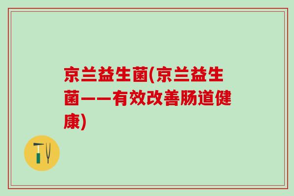 京兰益生菌(京兰益生菌——有效改善肠道健康)