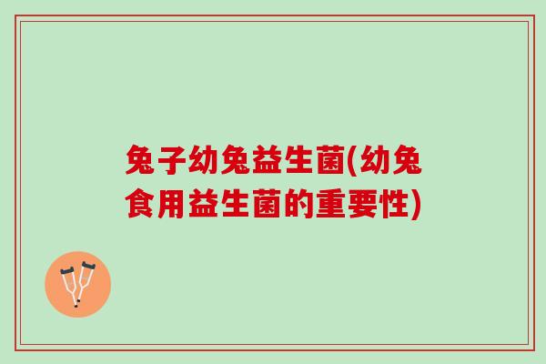 兔子幼兔益生菌(幼兔食用益生菌的重要性)