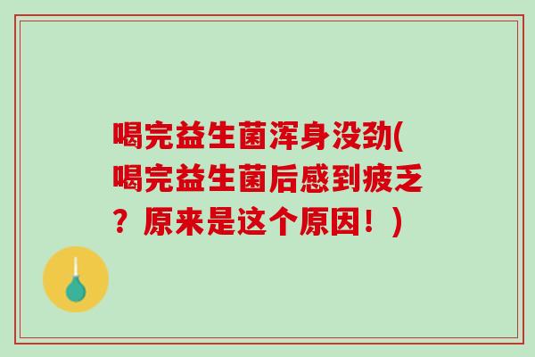 喝完益生菌浑身没劲(喝完益生菌后感到疲乏？原来是这个原因！)
