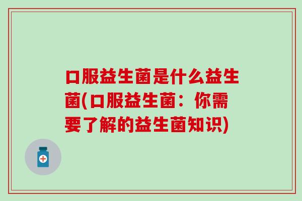 口服益生菌是什么益生菌(口服益生菌：你需要了解的益生菌知识)