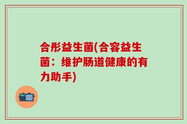 合彤益生菌(合容益生菌：维护肠道健康的有力助手)