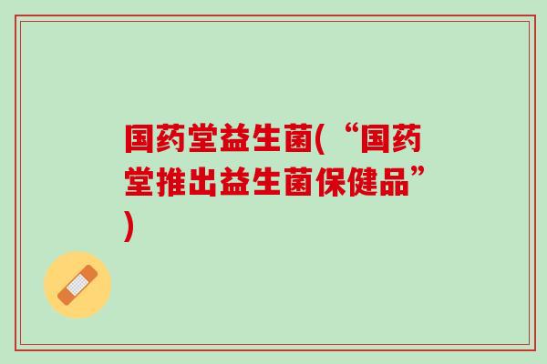 国药堂益生菌(“国药堂推出益生菌保健品”)
