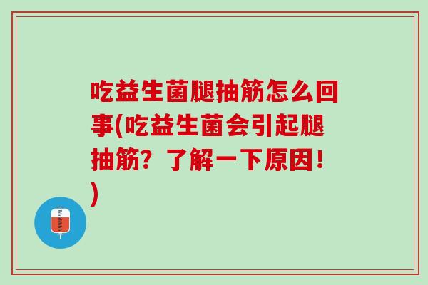 吃益生菌腿抽筋怎么回事(吃益生菌会引起腿抽筋？了解一下原因！)