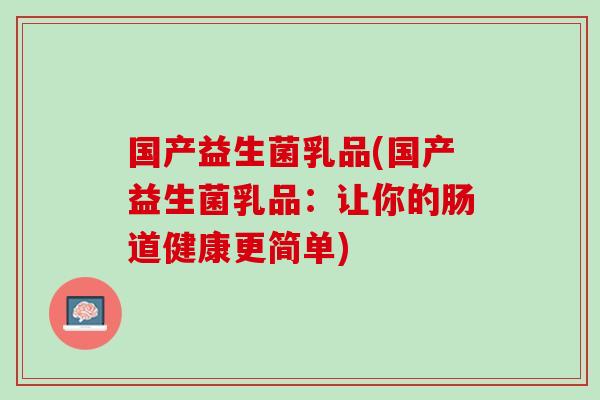 国产益生菌乳品(国产益生菌乳品：让你的肠道健康更简单)