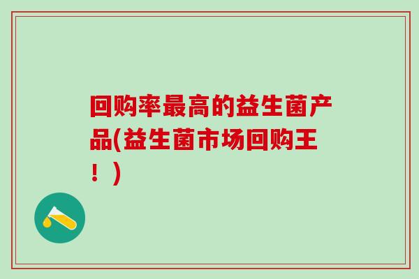 回购率最高的益生菌产品(益生菌市场回购王！)