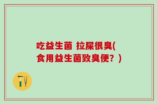 吃益生菌 拉屎很臭(食用益生菌致臭便？)