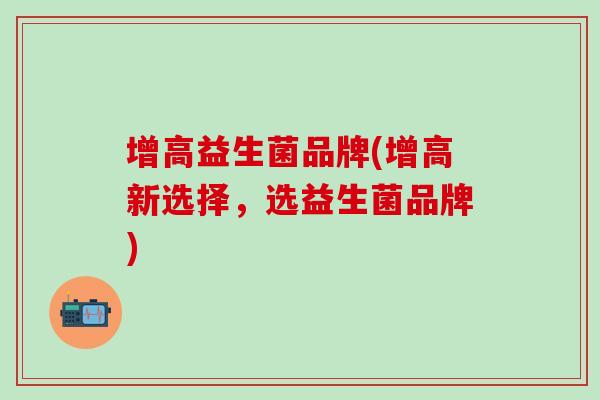 增高益生菌品牌(增高新选择，选益生菌品牌)