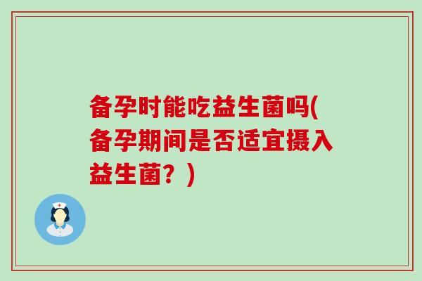 备孕时能吃益生菌吗(备孕期间是否适宜摄入益生菌？)