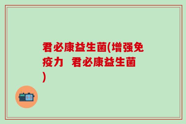 君必康益生菌(增强免疫力  君必康益生菌)