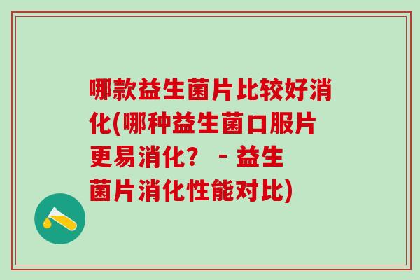 哪款益生菌片比较好消化(哪种益生菌口服片更易消化？ - 益生菌片消化性能对比)