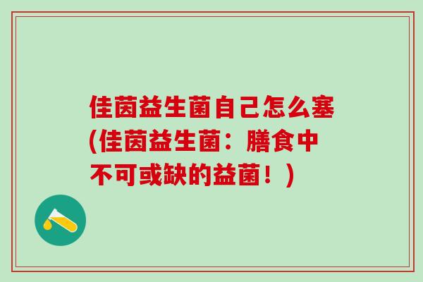 佳茵益生菌自己怎么塞(佳茵益生菌：膳食中不可或缺的益菌！)