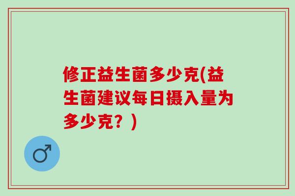 修正益生菌多少克(益生菌建议每日摄入量为多少克？)