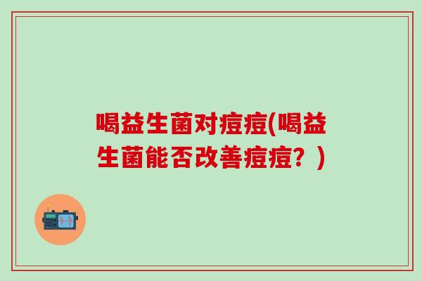 喝益生菌对痘痘(喝益生菌能否改善痘痘？)