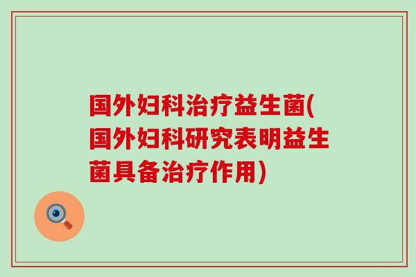 国外妇科治疗益生菌(国外妇科研究表明益生菌具备治疗作用)