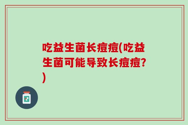 吃益生菌长痘痘(吃益生菌可能导致长痘痘？)