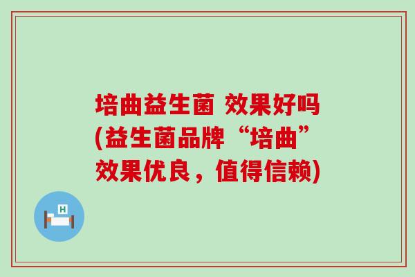 培曲益生菌 效果好吗(益生菌品牌“培曲”效果优良，值得信赖)