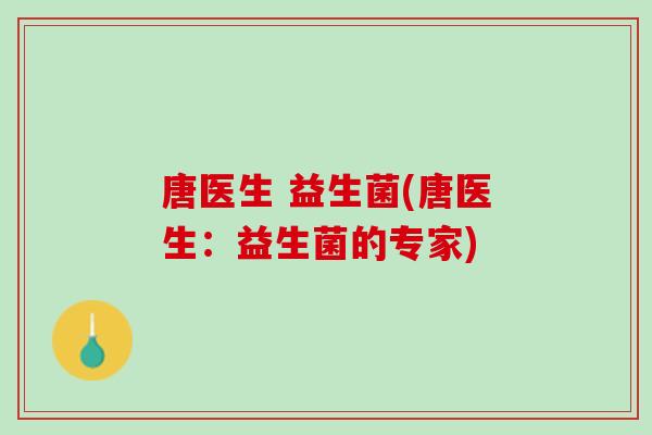 唐医生 益生菌(唐医生：益生菌的专家)