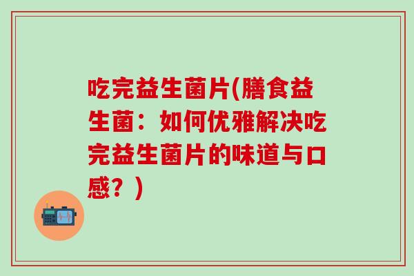 吃完益生菌片(膳食益生菌:如何优雅解决吃完益生菌片的味道与口感?) 吃完益生菌片(膳食益生菌:如何优雅解决吃完益生菌片的味道与口感?)