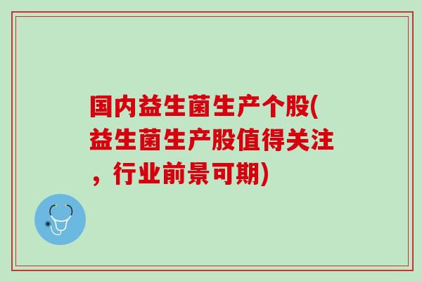 国内益生菌生产个股(益生菌生产股值得关注，行业前景可期)
