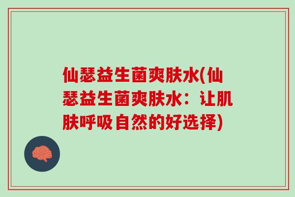 仙瑟益生菌爽肤水(仙瑟益生菌爽肤水:让自然的好选择) 仙瑟益生菌爽肤水(仙瑟益生菌爽肤水:让自然的好选择)