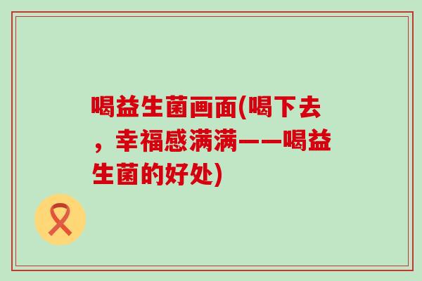 喝益生菌画面(喝下去，幸福感满满——喝益生菌的好处)