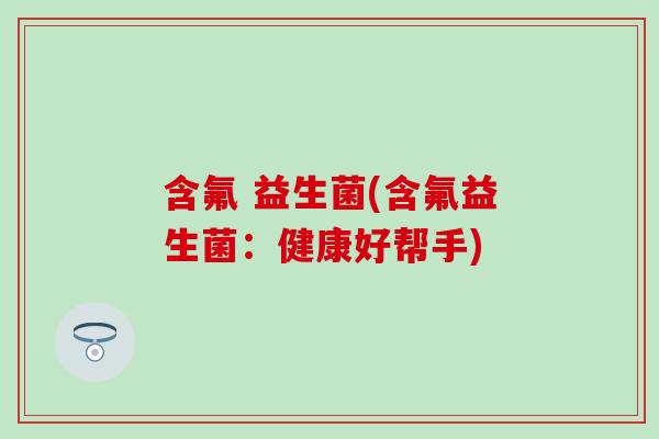 含氟 益生菌(含氟益生菌：健康好帮手)
