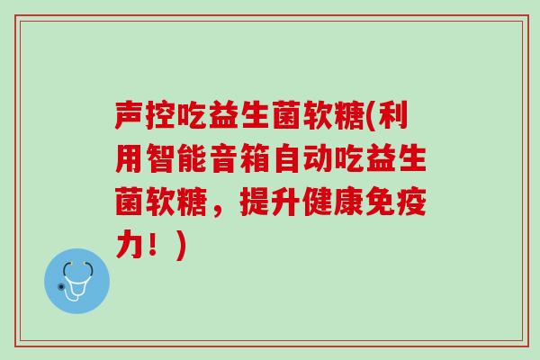 声控吃益生菌软糖(利用智能音箱自动吃益生菌软糖，提升健康免疫力！)