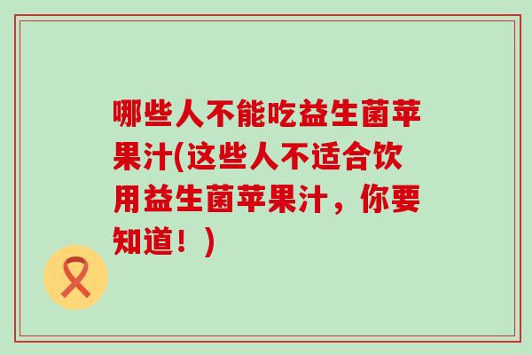 哪些人不能吃益生菌苹果汁(这些人不适合饮用益生菌苹果汁，你要知道！)