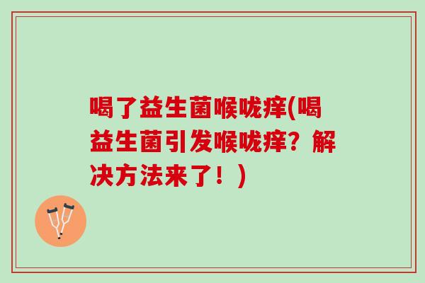 喝了益生菌喉咙痒(喝益生菌引发喉咙痒？解决方法来了！)
