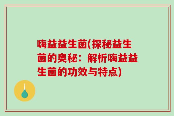 嗨益益生菌(探秘益生菌的奥秘：解析嗨益益生菌的功效与特点)