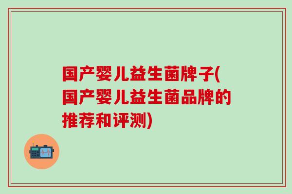 国产婴儿益生菌牌子(国产婴儿益生菌品牌的推荐和评测)