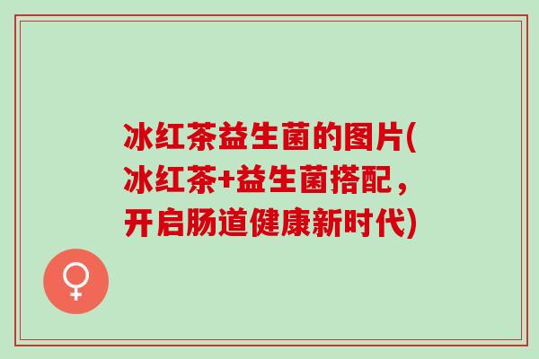 冰红茶益生菌的图片(冰红茶+益生菌搭配，开启肠道健康新时代)