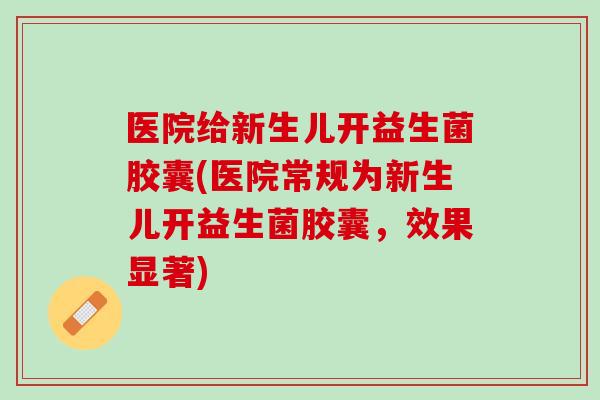 医院给新生儿开益生菌胶囊(医院常规为新生儿开益生菌胶囊，效果显著)